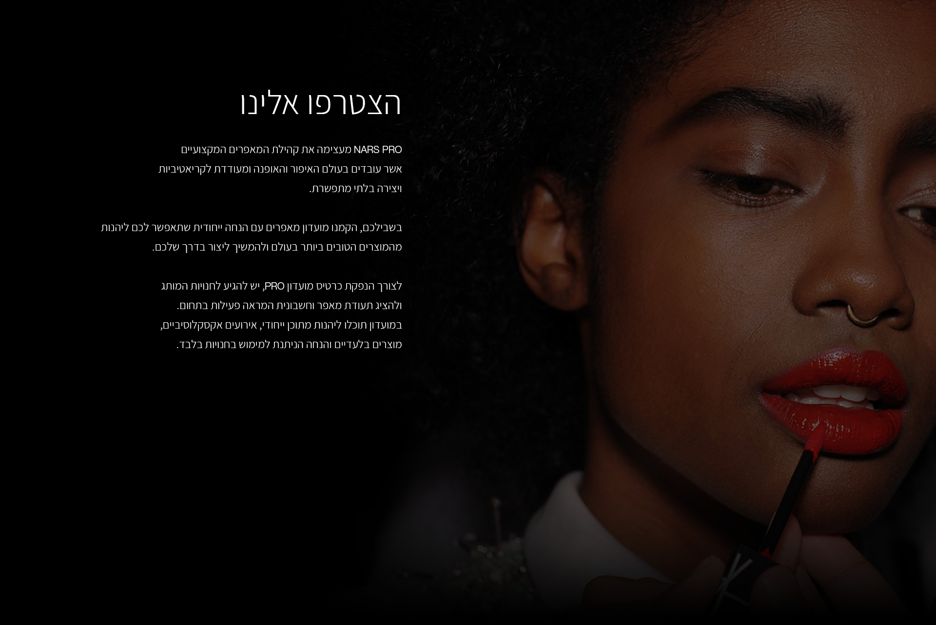 הצטרפו אלינו, מועדון NARS PRO מעניק למאפרים 30% הנחה על הרכישות שלהם. להרשמה יש להציג תעודת מאפר, עמוד אינסטגרם פעיל וכן חשבונית מס/קבלה מהרבעון האחרון המעידה על פעילות בתחום.